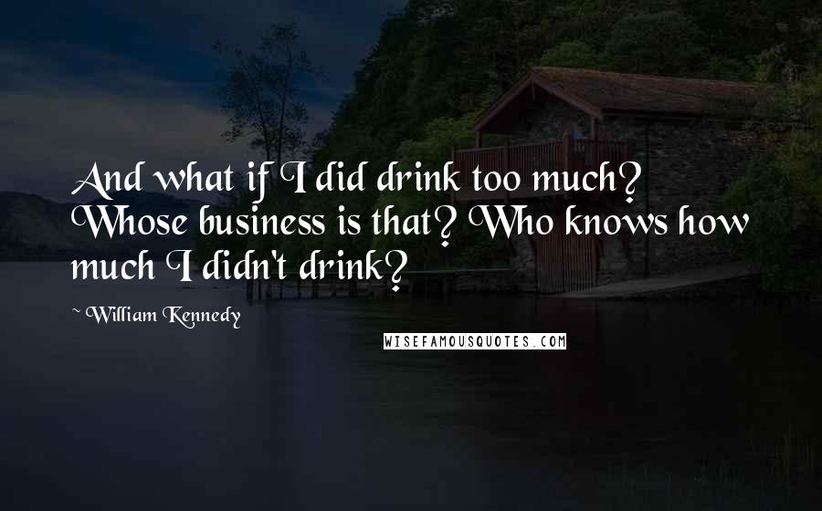 William Kennedy Quotes: And what if I did drink too much? Whose business is that? Who knows how much I didn't drink?