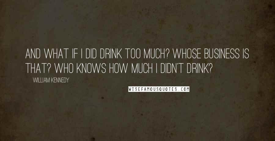 William Kennedy Quotes: And what if I did drink too much? Whose business is that? Who knows how much I didn't drink?