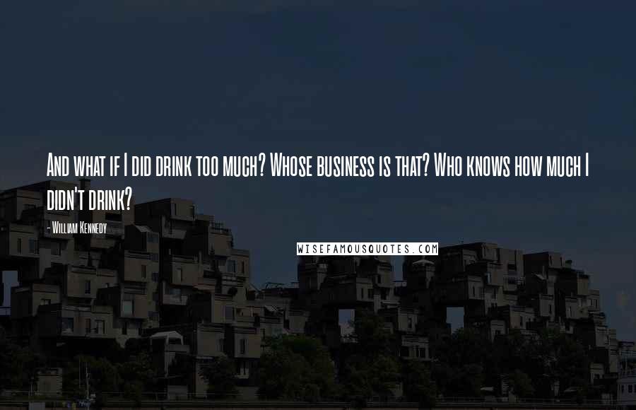 William Kennedy Quotes: And what if I did drink too much? Whose business is that? Who knows how much I didn't drink?