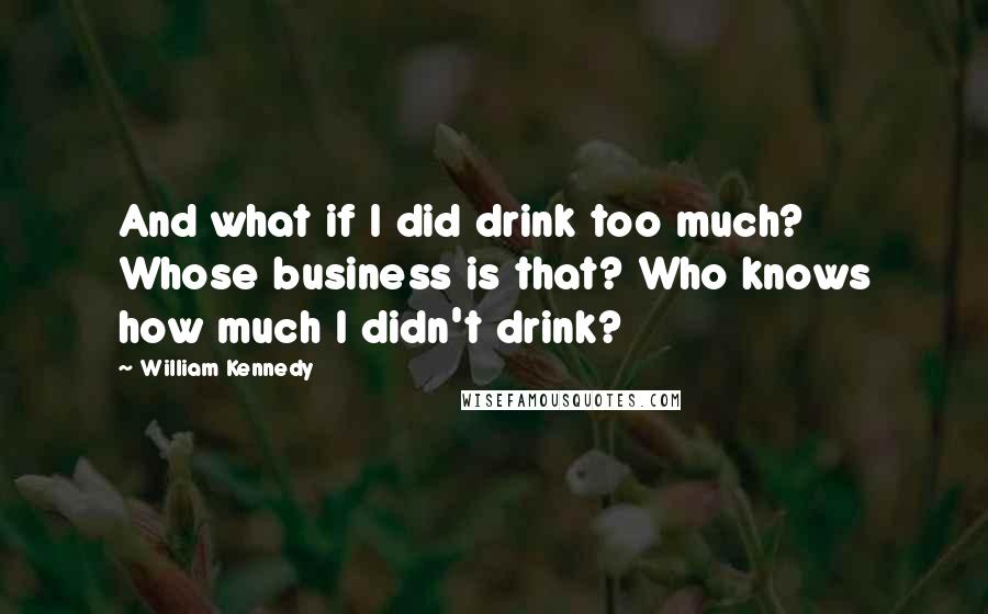 William Kennedy Quotes: And what if I did drink too much? Whose business is that? Who knows how much I didn't drink?