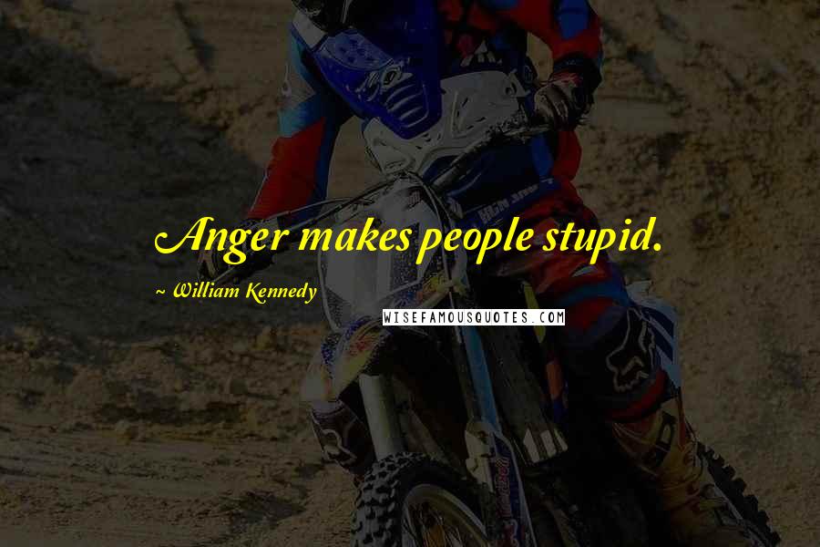 William Kennedy Quotes: Anger makes people stupid.