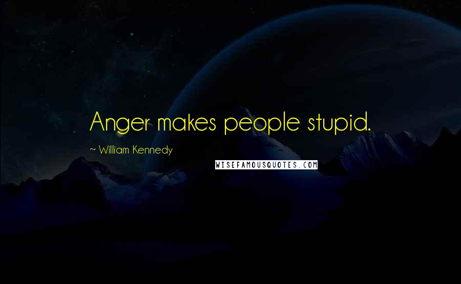 William Kennedy Quotes: Anger makes people stupid.