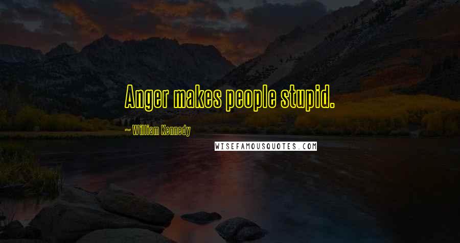 William Kennedy Quotes: Anger makes people stupid.