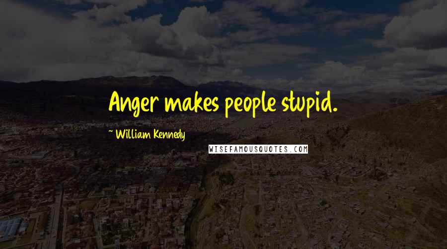 William Kennedy Quotes: Anger makes people stupid.