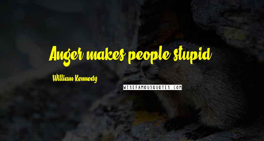 William Kennedy Quotes: Anger makes people stupid.