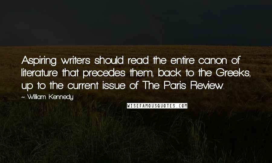 William Kennedy Quotes: Aspiring writers should read the entire canon of literature that precedes them, back to the Greeks, up to the current issue of The Paris Review.