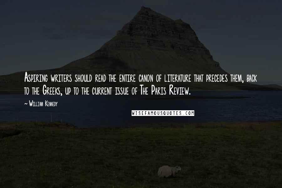 William Kennedy Quotes: Aspiring writers should read the entire canon of literature that precedes them, back to the Greeks, up to the current issue of The Paris Review.