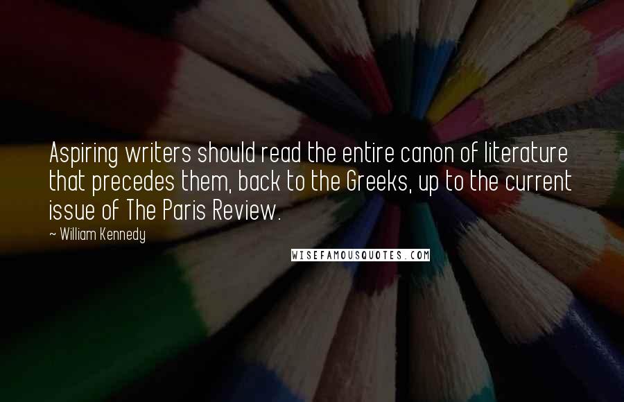 William Kennedy Quotes: Aspiring writers should read the entire canon of literature that precedes them, back to the Greeks, up to the current issue of The Paris Review.