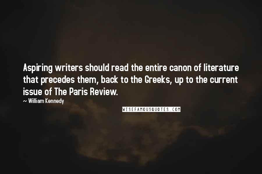 William Kennedy Quotes: Aspiring writers should read the entire canon of literature that precedes them, back to the Greeks, up to the current issue of The Paris Review.