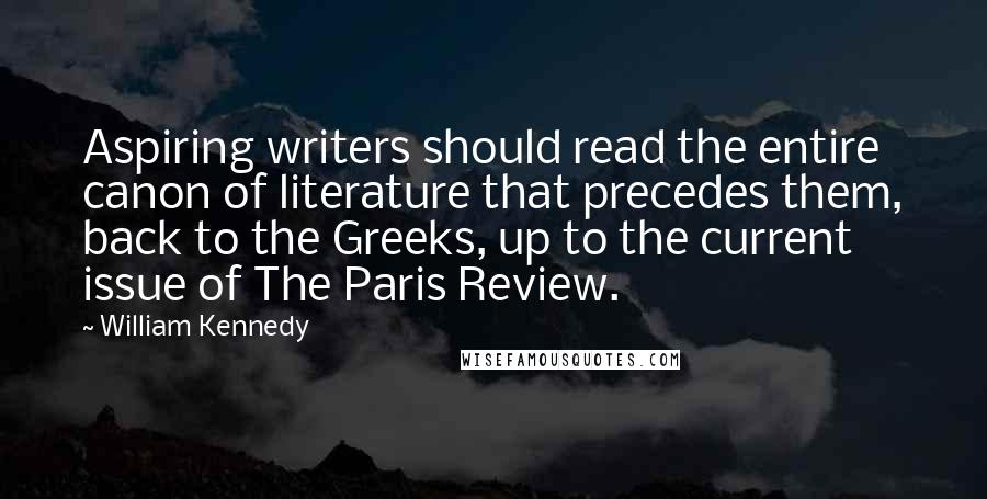 William Kennedy Quotes: Aspiring writers should read the entire canon of literature that precedes them, back to the Greeks, up to the current issue of The Paris Review.