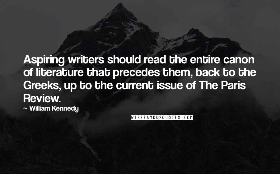 William Kennedy Quotes: Aspiring writers should read the entire canon of literature that precedes them, back to the Greeks, up to the current issue of The Paris Review.