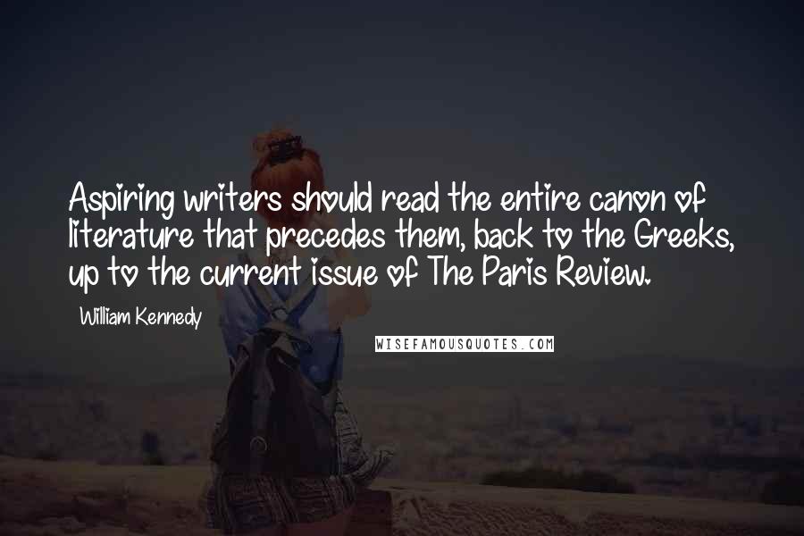 William Kennedy Quotes: Aspiring writers should read the entire canon of literature that precedes them, back to the Greeks, up to the current issue of The Paris Review.