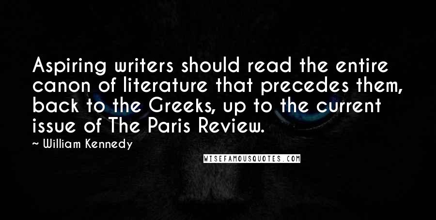 William Kennedy Quotes: Aspiring writers should read the entire canon of literature that precedes them, back to the Greeks, up to the current issue of The Paris Review.