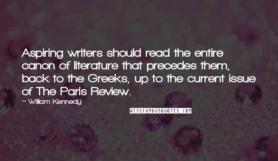 William Kennedy Quotes: Aspiring writers should read the entire canon of literature that precedes them, back to the Greeks, up to the current issue of The Paris Review.