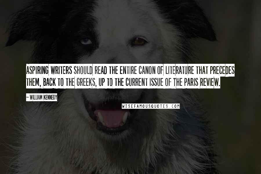 William Kennedy Quotes: Aspiring writers should read the entire canon of literature that precedes them, back to the Greeks, up to the current issue of The Paris Review.