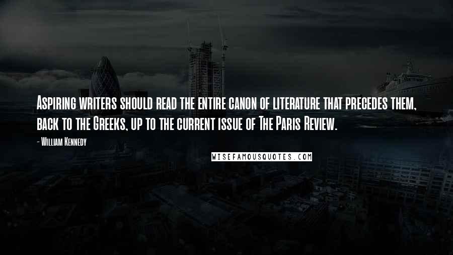 William Kennedy Quotes: Aspiring writers should read the entire canon of literature that precedes them, back to the Greeks, up to the current issue of The Paris Review.