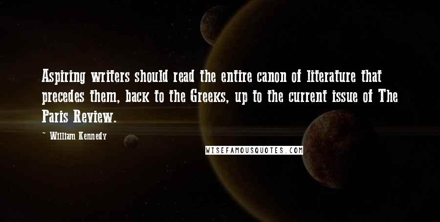 William Kennedy Quotes: Aspiring writers should read the entire canon of literature that precedes them, back to the Greeks, up to the current issue of The Paris Review.