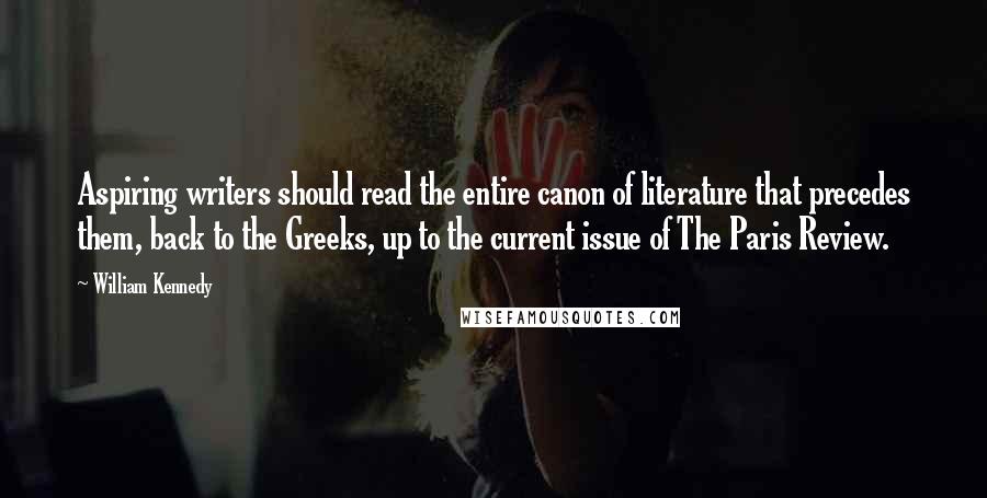 William Kennedy Quotes: Aspiring writers should read the entire canon of literature that precedes them, back to the Greeks, up to the current issue of The Paris Review.