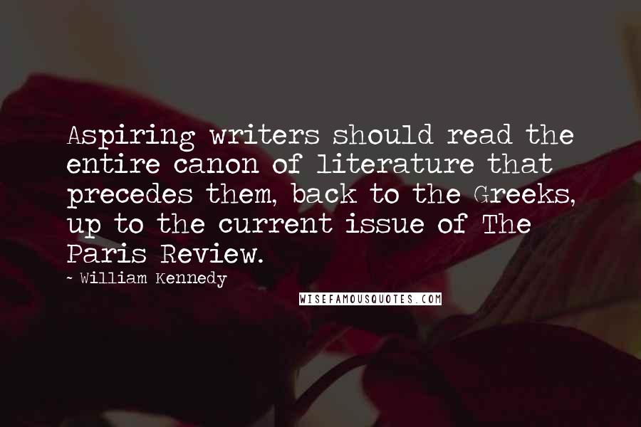 William Kennedy Quotes: Aspiring writers should read the entire canon of literature that precedes them, back to the Greeks, up to the current issue of The Paris Review.