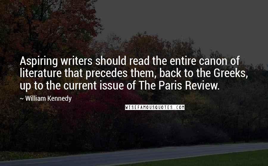 William Kennedy Quotes: Aspiring writers should read the entire canon of literature that precedes them, back to the Greeks, up to the current issue of The Paris Review.