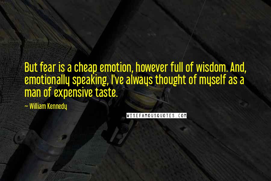 William Kennedy Quotes: But fear is a cheap emotion, however full of wisdom. And, emotionally speaking, I've always thought of myself as a man of expensive taste.