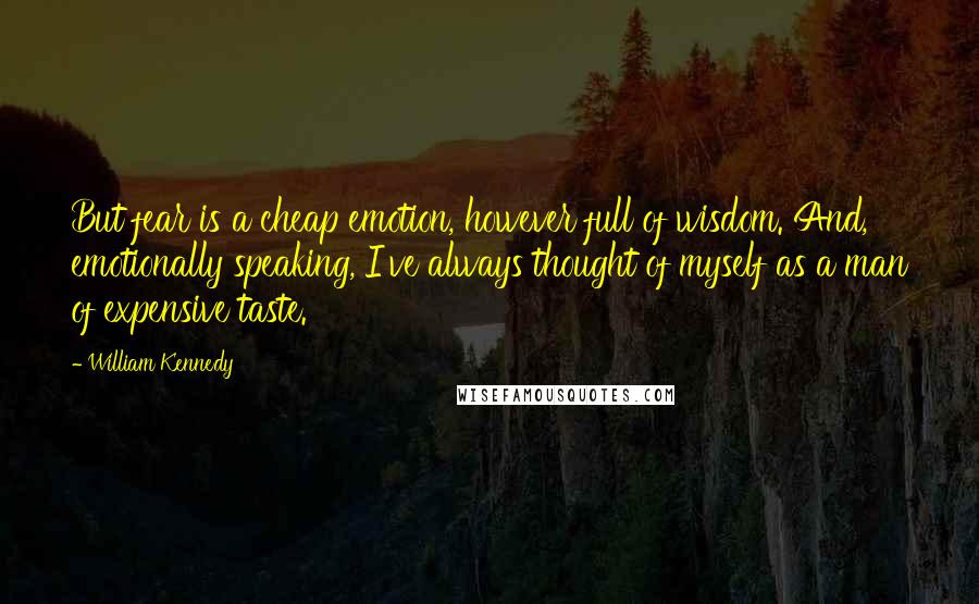 William Kennedy Quotes: But fear is a cheap emotion, however full of wisdom. And, emotionally speaking, I've always thought of myself as a man of expensive taste.