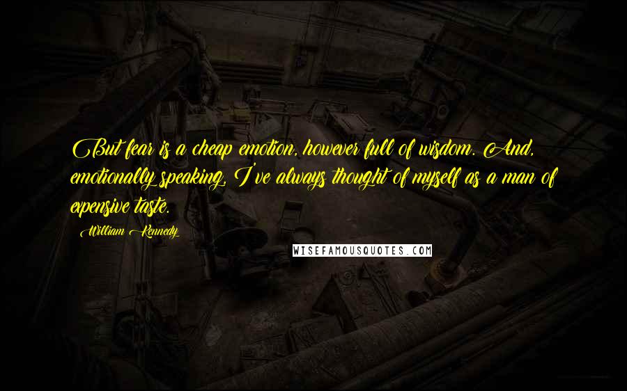 William Kennedy Quotes: But fear is a cheap emotion, however full of wisdom. And, emotionally speaking, I've always thought of myself as a man of expensive taste.