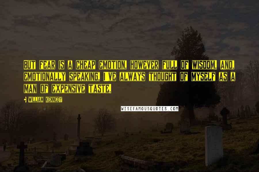 William Kennedy Quotes: But fear is a cheap emotion, however full of wisdom. And, emotionally speaking, I've always thought of myself as a man of expensive taste.