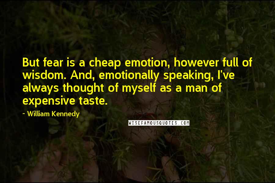 William Kennedy Quotes: But fear is a cheap emotion, however full of wisdom. And, emotionally speaking, I've always thought of myself as a man of expensive taste.