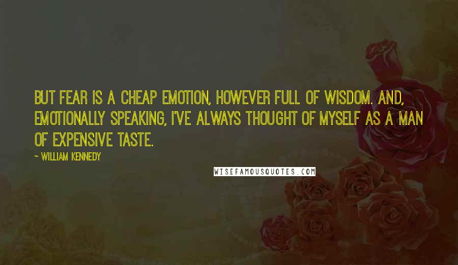 William Kennedy Quotes: But fear is a cheap emotion, however full of wisdom. And, emotionally speaking, I've always thought of myself as a man of expensive taste.