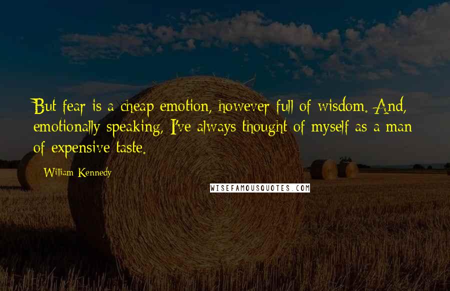 William Kennedy Quotes: But fear is a cheap emotion, however full of wisdom. And, emotionally speaking, I've always thought of myself as a man of expensive taste.