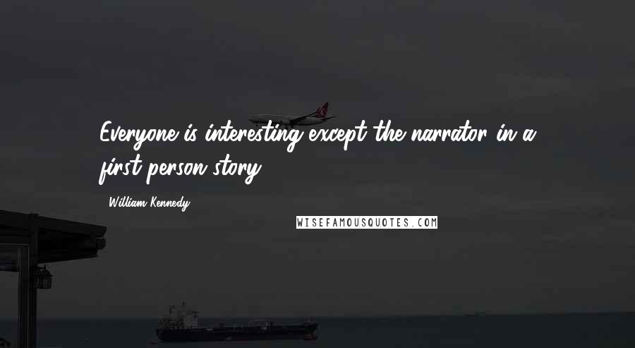 William Kennedy Quotes: Everyone is interesting except the narrator in a first-person story.