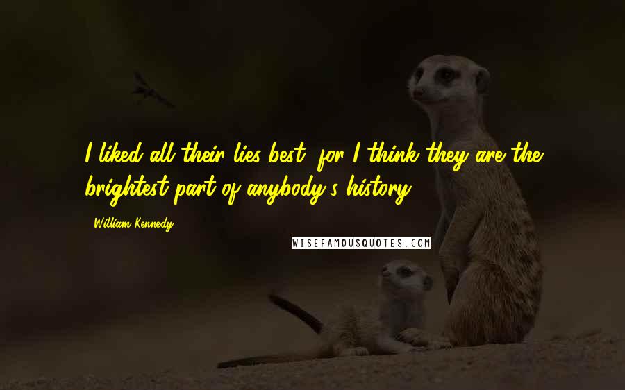 William Kennedy Quotes: I liked all their lies best, for I think they are the brightest part of anybody's history.