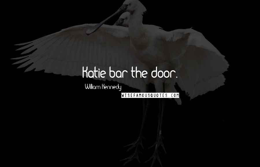 William Kennedy Quotes: Katie bar the door.
