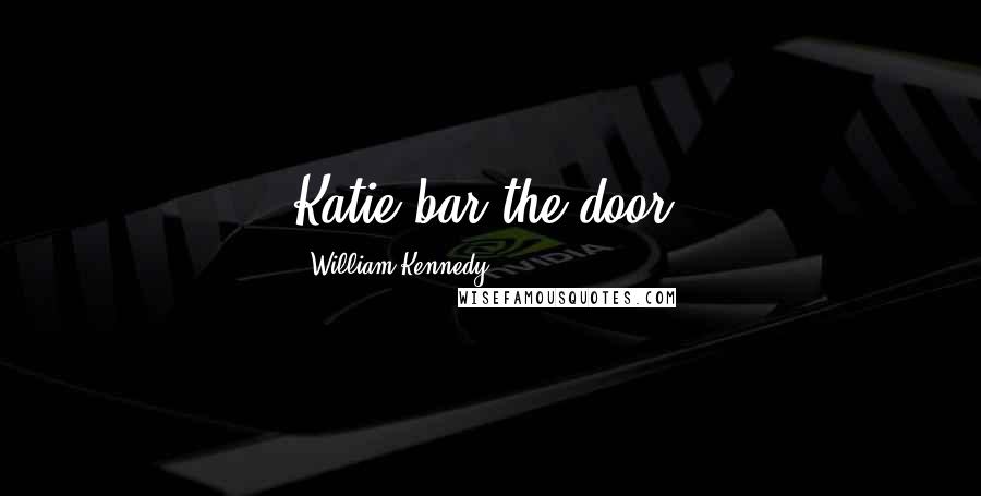 William Kennedy Quotes: Katie bar the door.