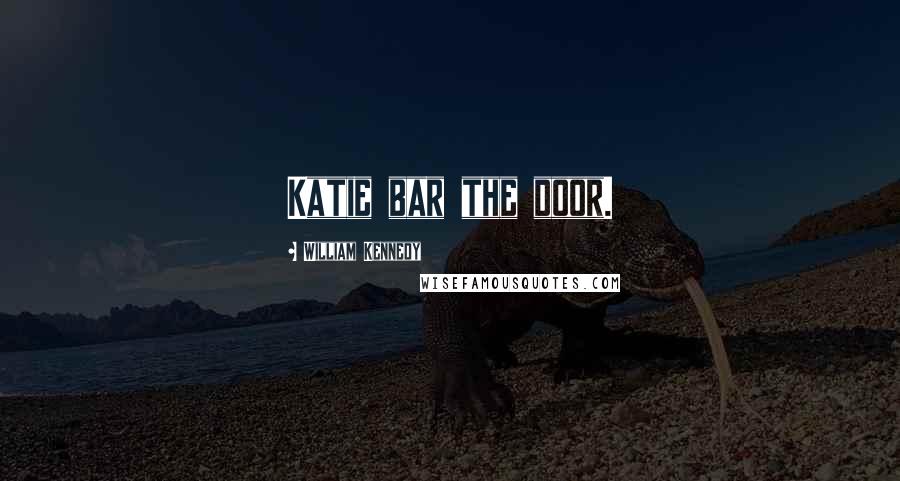 William Kennedy Quotes: Katie bar the door.