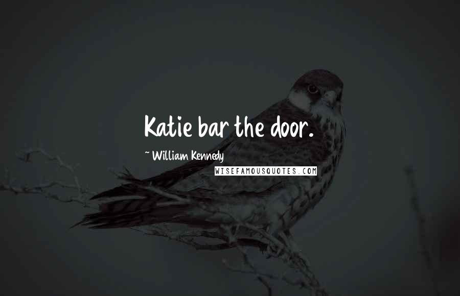 William Kennedy Quotes: Katie bar the door.