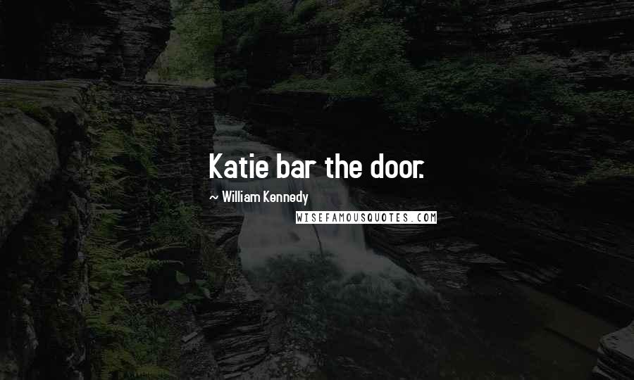 William Kennedy Quotes: Katie bar the door.