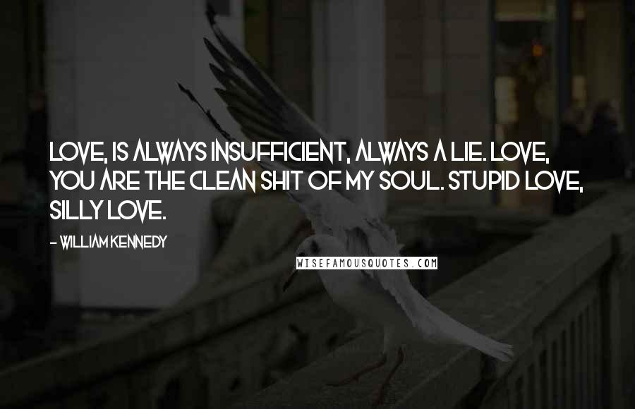 William Kennedy Quotes: Love, is always insufficient, always a lie. Love, you are the clean shit of my soul. Stupid love, silly love.