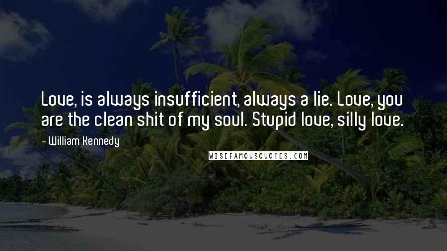 William Kennedy Quotes: Love, is always insufficient, always a lie. Love, you are the clean shit of my soul. Stupid love, silly love.