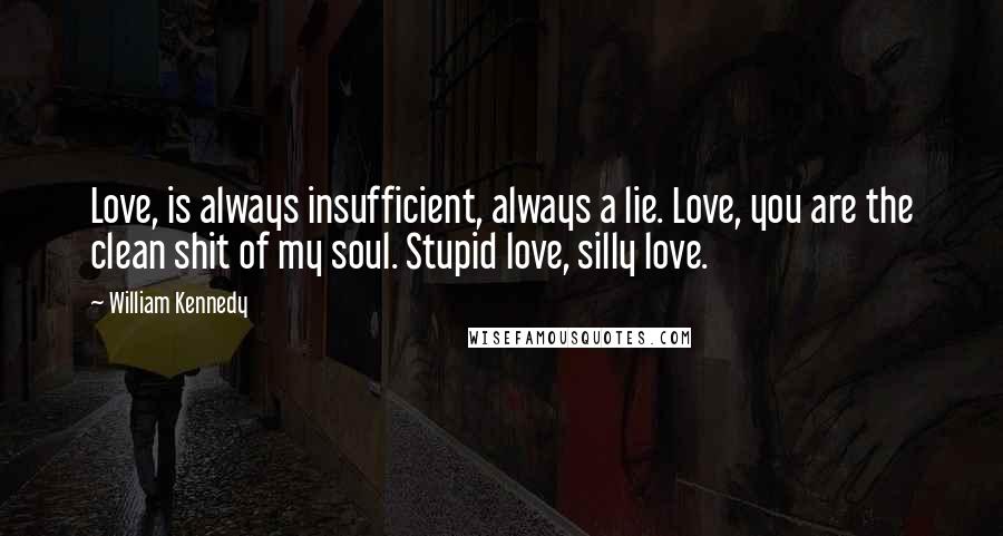 William Kennedy Quotes: Love, is always insufficient, always a lie. Love, you are the clean shit of my soul. Stupid love, silly love.