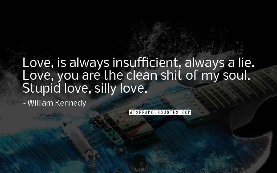 William Kennedy Quotes: Love, is always insufficient, always a lie. Love, you are the clean shit of my soul. Stupid love, silly love.