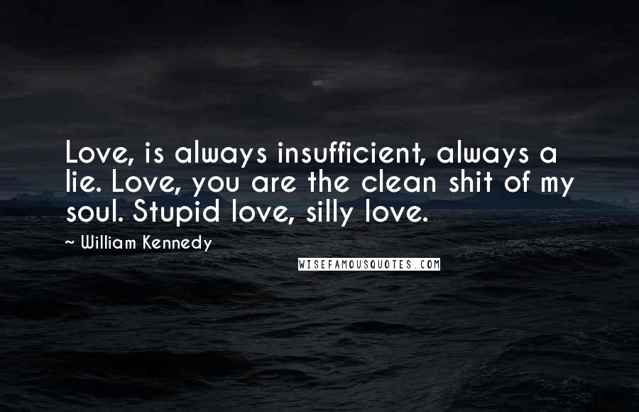 William Kennedy Quotes: Love, is always insufficient, always a lie. Love, you are the clean shit of my soul. Stupid love, silly love.