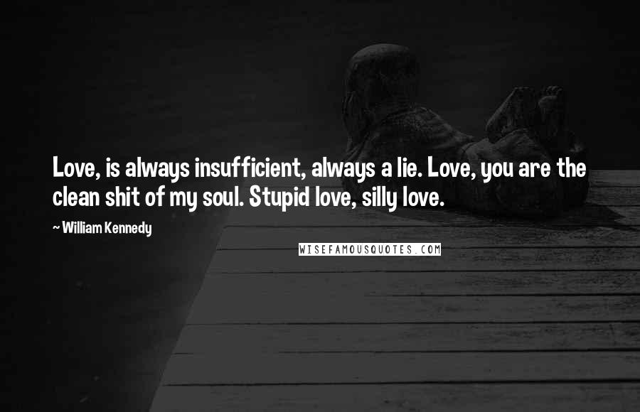 William Kennedy Quotes: Love, is always insufficient, always a lie. Love, you are the clean shit of my soul. Stupid love, silly love.