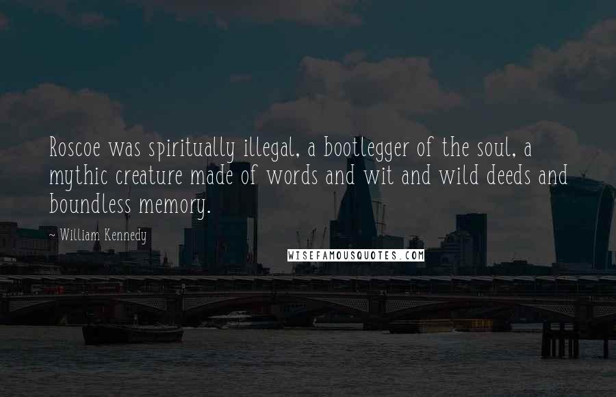 William Kennedy Quotes: Roscoe was spiritually illegal, a bootlegger of the soul, a mythic creature made of words and wit and wild deeds and boundless memory.