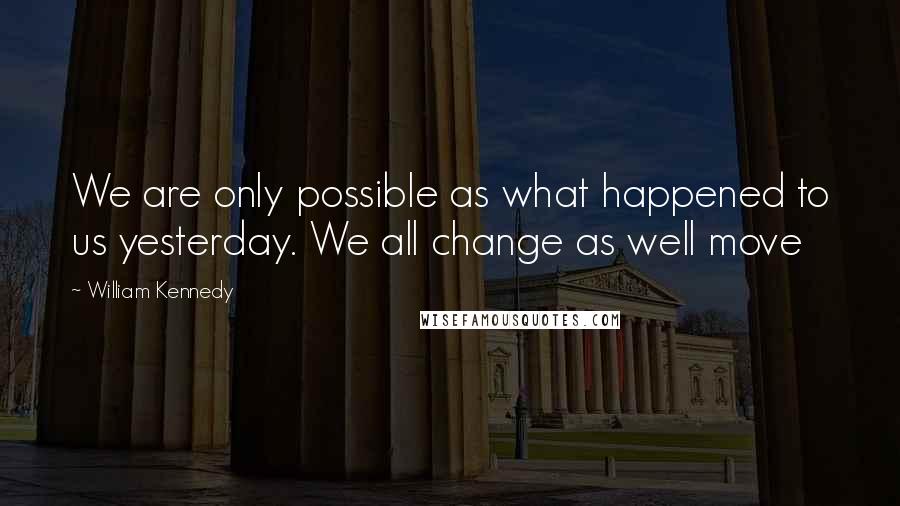 William Kennedy Quotes: We are only possible as what happened to us yesterday. We all change as well move