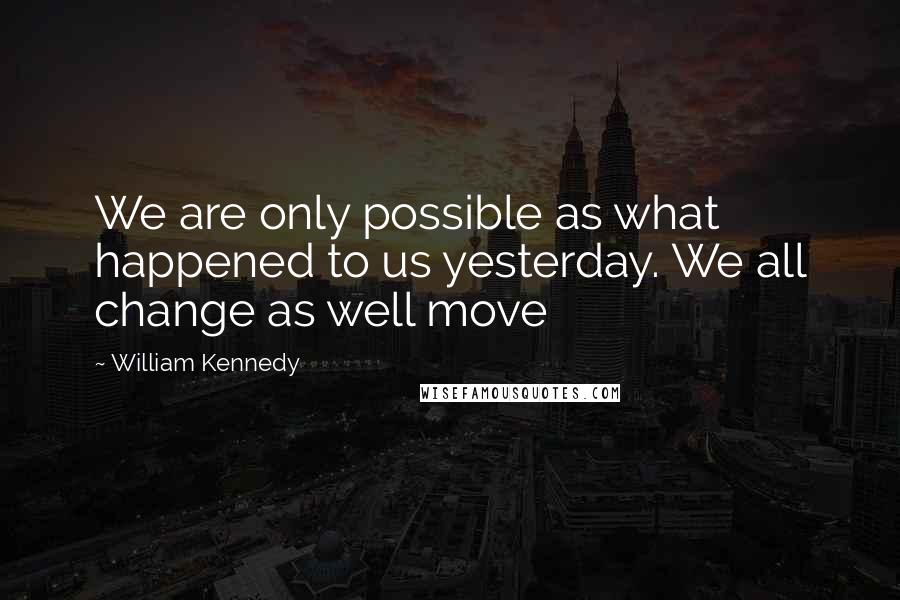 William Kennedy Quotes: We are only possible as what happened to us yesterday. We all change as well move