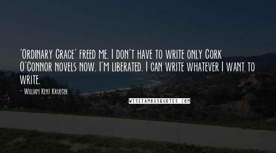 William Kent Krueger Quotes: 'Ordinary Grace' freed me. I don't have to write only Cork O'Connor novels now. I'm liberated. I can write whatever I want to write.