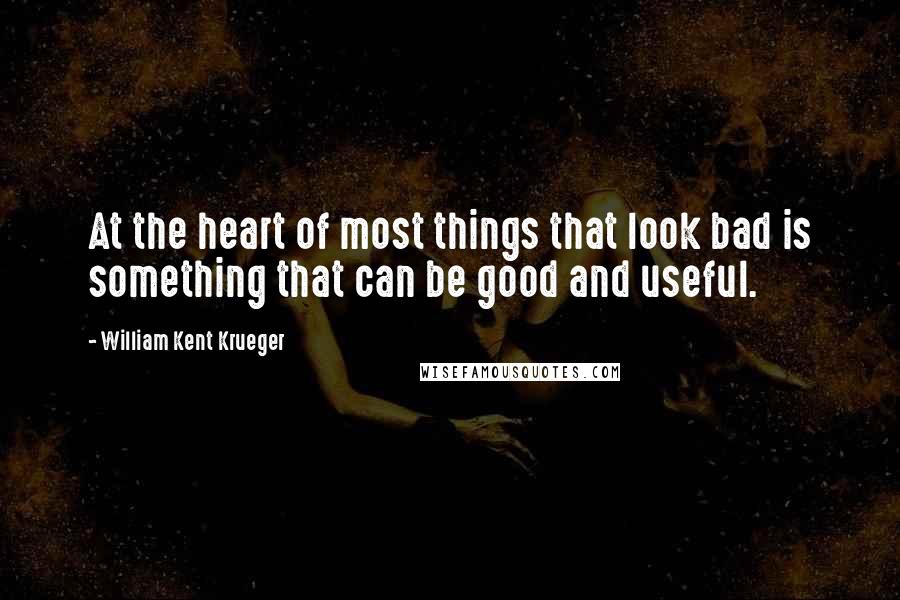 William Kent Krueger Quotes: At the heart of most things that look bad is something that can be good and useful.