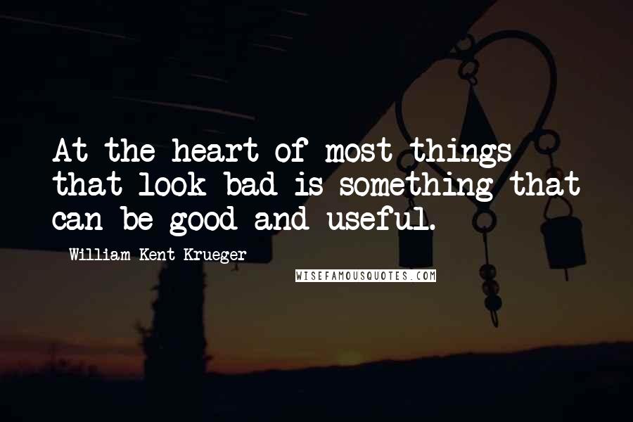 William Kent Krueger Quotes: At the heart of most things that look bad is something that can be good and useful.